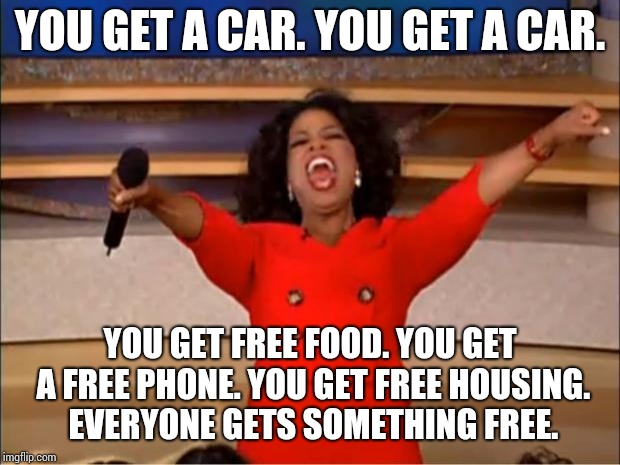 Oprah You Get A | YOU GET A CAR. YOU GET A CAR. YOU GET FREE FOOD. YOU GET A FREE PHONE. YOU GET FREE HOUSING. EVERYONE GETS SOMETHING FREE. | image tagged in memes,oprah you get a | made w/ Imgflip meme maker