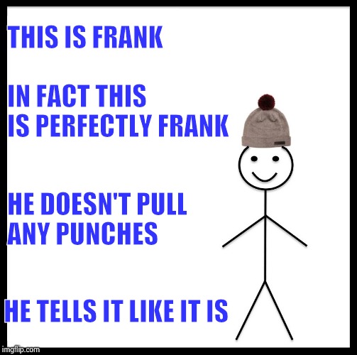 When someone lives up to their name | THIS IS FRANK; IN FACT THIS IS PERFECTLY FRANK; HE DOESN'T PULL ANY PUNCHES; HE TELLS IT LIKE IT IS | image tagged in this is bill,name,game logic,frank | made w/ Imgflip meme maker