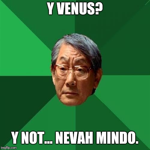 High Expectations Asian Father Meme | Y VENUS? Y NOT... NEVAH MINDO. | image tagged in memes,high expectations asian father | made w/ Imgflip meme maker