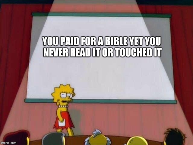 Lisa Simpson's Presentation | YOU PAID FOR A BIBLE YET YOU NEVER READ IT OR TOUCHED IT | image tagged in lisa simpson's presentation | made w/ Imgflip meme maker