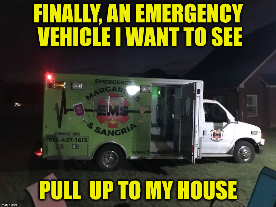 My neighbors seem to have the EMTs visit their place several times a week | FINALLY, AN EMERGENCY VEHICLE I WANT TO SEE; PULL  UP TO MY HOUSE | image tagged in emergency booze | made w/ Imgflip meme maker