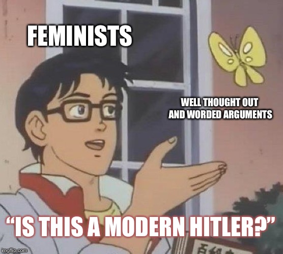 Hmmmm, seems possible. | FEMINISTS; WELL THOUGHT OUT AND WORDED ARGUMENTS; “IS THIS A MODERN HITLER?” | image tagged in memes,is this a pigeon | made w/ Imgflip meme maker