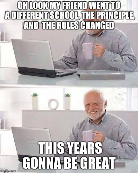 Hide the Pain Harold | OH LOOK MY FRIEND WENT TO A DIFFERENT SCHOOL, THE PRINCIPLE, AND  THE RULES CHANGED; THIS YEARS GONNA BE GREAT | image tagged in memes,hide the pain harold | made w/ Imgflip meme maker