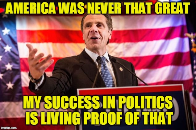 Gov. Cuomo Explains U.S. History | AMERICA WAS NEVER THAT GREAT; MY SUCCESS IN POLITICS IS LIVING PROOF OF THAT | image tagged in andrew cuomo,maga | made w/ Imgflip meme maker
