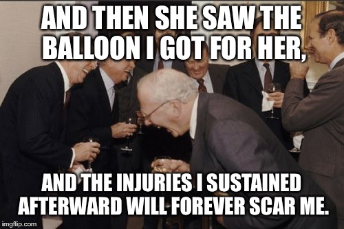 AND THEN SHE SAW THE BALLOON I GOT FOR HER, AND THE INJURIES I SUSTAINED AFTERWARD WILL FOREVER SCAR ME. | image tagged in memes,laughing men in suits | made w/ Imgflip meme maker