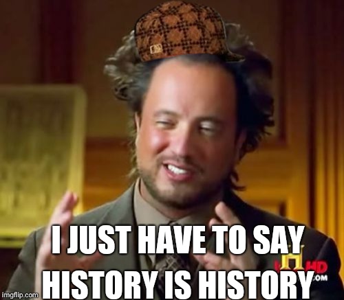 Ancient Aliens | I JUST HAVE TO SAY; HISTORY IS HISTORY | image tagged in memes,ancient aliens,scumbag | made w/ Imgflip meme maker