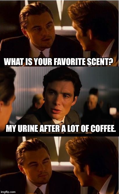 Let's Bottle This Up, Eh? | WHAT IS YOUR FAVORITE SCENT? MY URINE AFTER A LOT OF COFFEE. | image tagged in memes,inception,coffee,pee,smell,smells | made w/ Imgflip meme maker