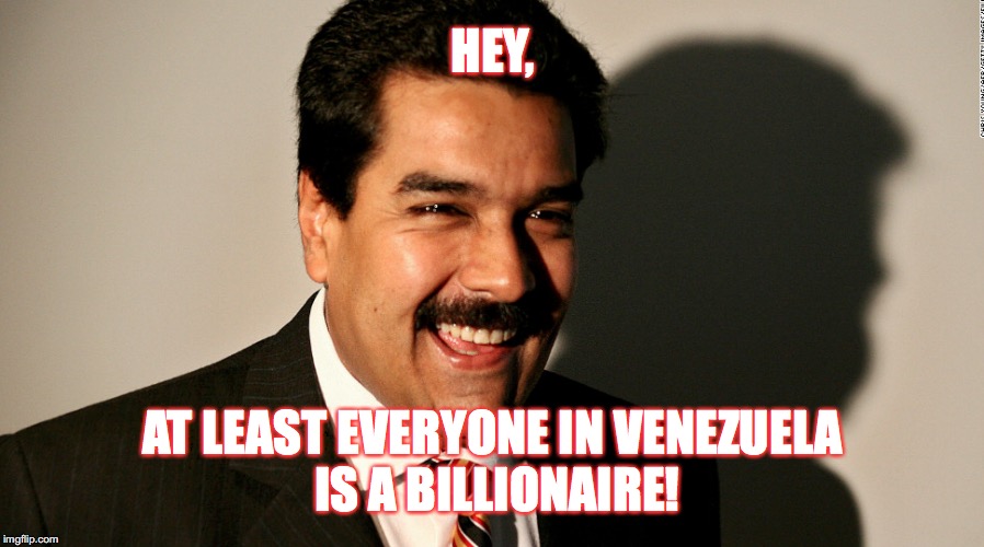 HEY, AT LEAST EVERYONE IN VENEZUELA IS A BILLIONAIRE! | made w/ Imgflip meme maker