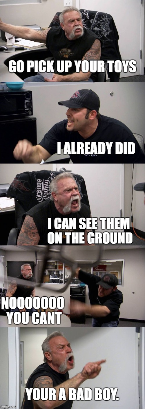 American Chopper Argument Meme | GO PICK UP YOUR TOYS; I ALREADY DID; I CAN SEE THEM ON THE GROUND; NOOOOOOO YOU CANT; YOUR A BAD BOY. | image tagged in memes,american chopper argument | made w/ Imgflip meme maker