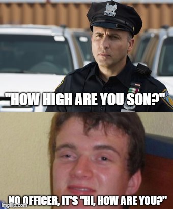 The Officer | "HOW HIGH ARE YOU SON?"; NO OFFICER, IT'S "HI, HOW ARE YOU?" | image tagged in lol so funny | made w/ Imgflip meme maker