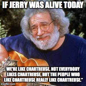Jerry Garcia | IF JERRY WAS ALIVE TODAY; WE'RE LIKE CHARTREUSE. NOT EVERYBODY LIKES CHARTREUSE, BUT THE PEOPLE WHO LIKE CHARTREUSE REALLY LIKE CHARTREUSE.” | image tagged in jerry garcia | made w/ Imgflip meme maker