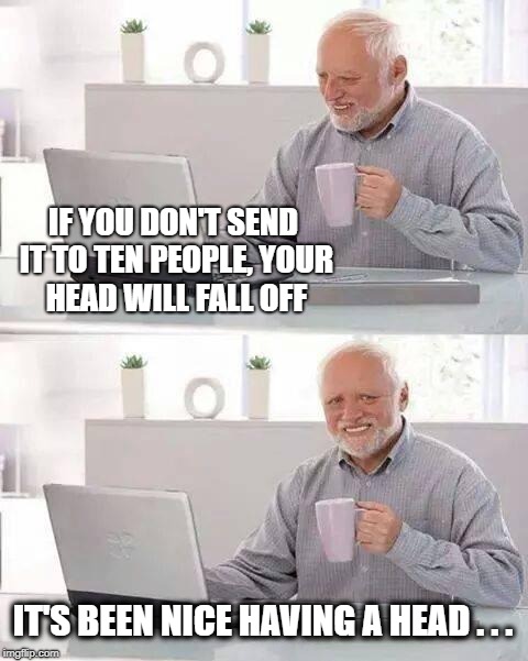 Chain Emails | IF YOU DON'T SEND IT TO TEN PEOPLE, YOUR HEAD WILL FALL OFF; IT'S BEEN NICE HAVING A HEAD . . . | image tagged in memes,hide the pain harold,chain letters,nope,not today,that's a paddlin' | made w/ Imgflip meme maker