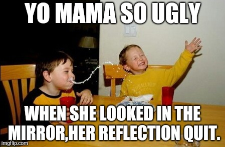Yo Mamas So Fat | YO MAMA SO UGLY; WHEN SHE LOOKED IN THE MIRROR,HER REFLECTION QUIT. | image tagged in memes,yo mamas so fat | made w/ Imgflip meme maker
