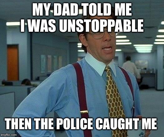 That Would Be Great | MY DAD TOLD ME I WAS UNSTOPPABLE; THEN THE POLICE CAUGHT ME | image tagged in memes,that would be great | made w/ Imgflip meme maker