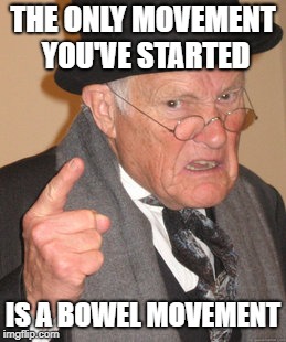 Back In My Day Meme | THE ONLY MOVEMENT YOU'VE STARTED; IS A BOWEL MOVEMENT | image tagged in memes,back in my day | made w/ Imgflip meme maker