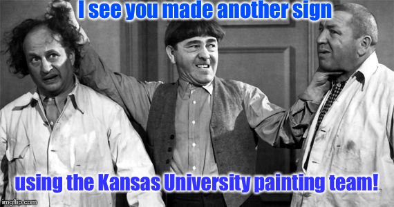 Three Stooges | I see you made another sign using the Kansas University painting team! | image tagged in three stooges | made w/ Imgflip meme maker