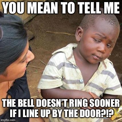 Third World Skeptical Kid Meme | YOU MEAN TO TELL ME; THE BELL DOESN’T RING SOONER IF I LINE UP BY THE DOOR?!? | image tagged in memes,third world skeptical kid | made w/ Imgflip meme maker