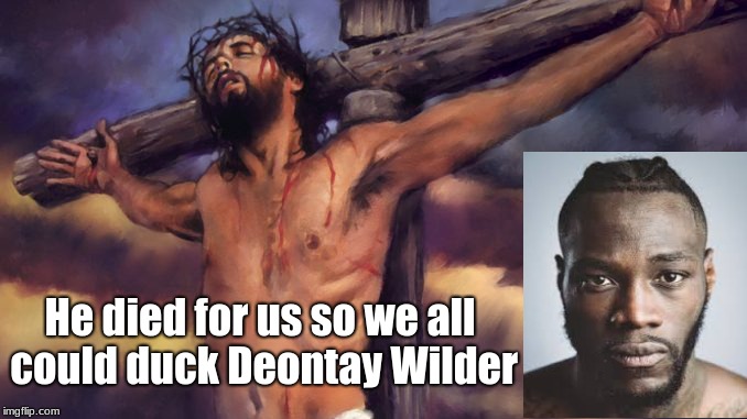 Ducked Deontay Wilder.... | He died for us so we all could duck Deontay Wilder | image tagged in boxing,mma,ufc,windmill,jesus christ,cross | made w/ Imgflip meme maker