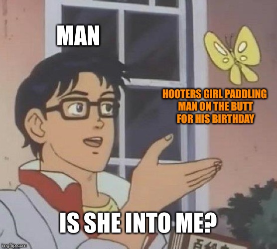 Hooters girls are not into you | MAN; HOOTERS GIRL PADDLING MAN ON THE BUTT FOR HIS BIRTHDAY; IS SHE INTO ME? | image tagged in memes,is this a pigeon,hooters,butt,pick up line,birthday | made w/ Imgflip meme maker