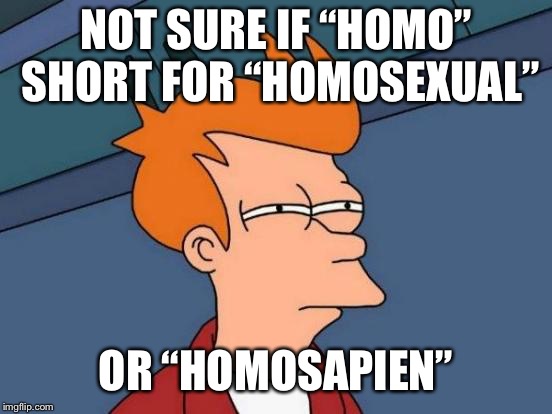 Futurama Fry Meme | NOT SURE IF “HOMO” SHORT FOR “HOMOSEXUAL” OR “HOMOSAPIEN” | image tagged in memes,futurama fry | made w/ Imgflip meme maker