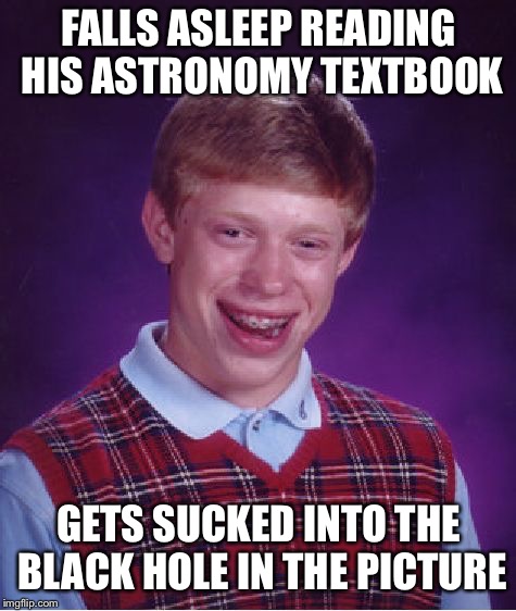 Bad Luck Brian Meme | FALLS ASLEEP READING HIS ASTRONOMY TEXTBOOK; GETS SUCKED INTO THE BLACK HOLE IN THE PICTURE | image tagged in memes,bad luck brian | made w/ Imgflip meme maker