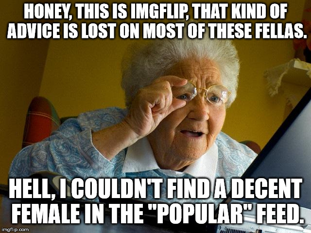 Grandma Finds The Internet Meme | HONEY, THIS IS IMGFLIP, THAT KIND OF ADVICE IS LOST ON MOST OF THESE FELLAS. HELL, I COULDN'T FIND A DECENT FEMALE IN THE "POPULAR" FEED. | image tagged in memes,grandma finds the internet | made w/ Imgflip meme maker