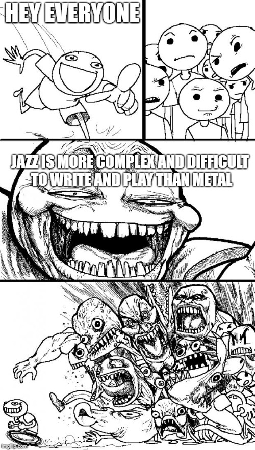 Hey Internet | HEY EVERYONE; JAZZ IS MORE COMPLEX AND DIFFICULT TO WRITE AND PLAY THAN METAL | image tagged in memes,hey internet | made w/ Imgflip meme maker
