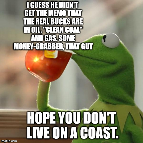 "Al Gore is making so much money pushing 'climate change'? | I GUESS HE DIDN'T GET THE MEMO THAT THE REAL BUCKS ARE IN OIL, "CLEAN COAL" AND GAS. SOME MONEY-GRABBER, THAT GUY HOPE YOU DON'T LIVE ON A C | image tagged in memes,kermit the frog,al gore,climate change | made w/ Imgflip meme maker