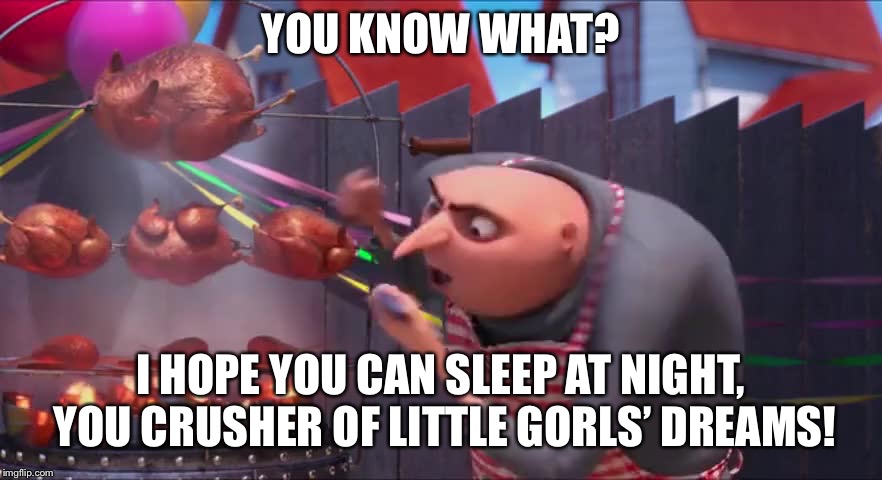 When your friend doesn’t want to binge Netflix with you: | YOU KNOW WHAT? I HOPE YOU CAN SLEEP AT NIGHT, YOU CRUSHER OF LITTLE GORLS’ DREAMS! | image tagged in despicable me crusher of little gorls dreams,memes | made w/ Imgflip meme maker