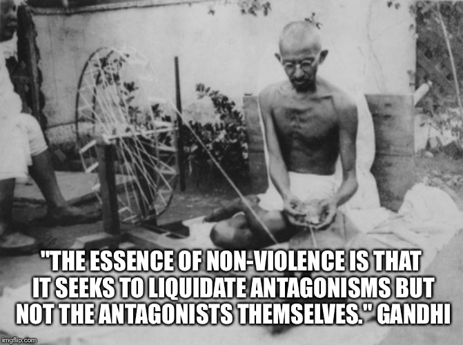 Gandhi on non-violence | "THE ESSENCE OF NON-VIOLENCE IS THAT IT SEEKS TO LIQUIDATE ANTAGONISMS BUT NOT THE ANTAGONISTS THEMSELVES." GANDHI | image tagged in non-violence,civility | made w/ Imgflip meme maker
