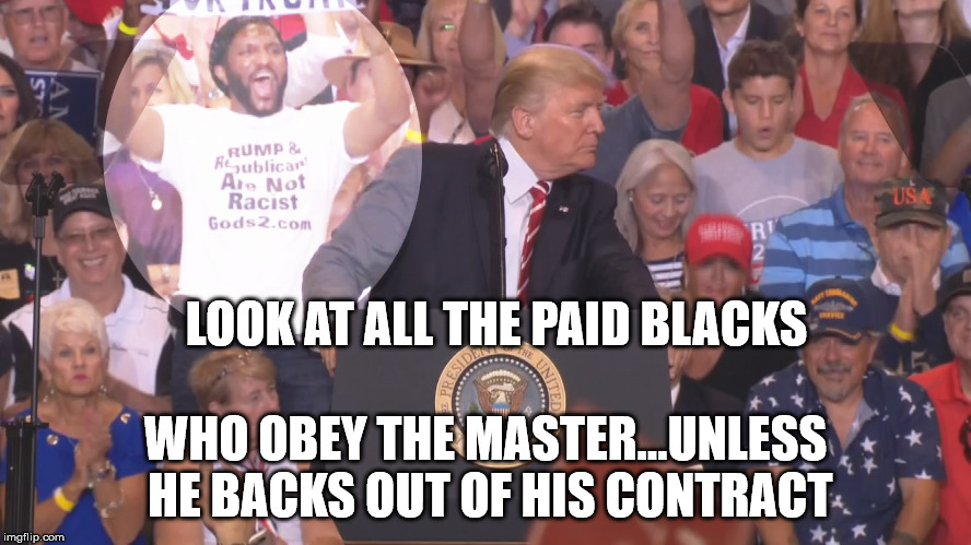 I'm the least racist person you'll ever meet | LOOK AT ALL THE PAID BLACKS WHO OBEY THE MASTER...UNLESS HE BACKS OUT OF HIS CONTRACT | image tagged in fake black trump supporter,racism,trump,diversity | made w/ Imgflip meme maker