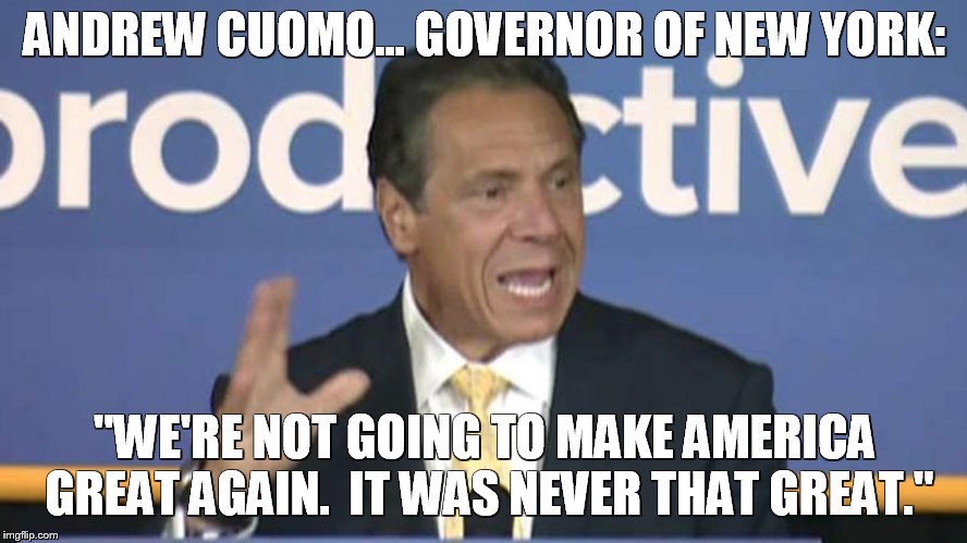 Piece of Shit | ANDREW CUOMO... GOVERNOR OF NEW YORK:; "WE'RE NOT GOING TO MAKE AMERICA GREAT AGAIN.  IT WAS NEVER THAT GREAT." | image tagged in cuomo,andrew cuomo,new york,governor | made w/ Imgflip meme maker
