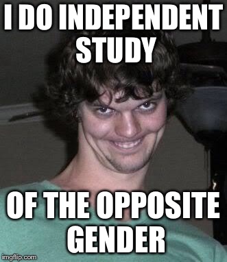 Creepy guy  | I DO INDEPENDENT STUDY OF THE OPPOSITE GENDER | image tagged in creepy guy | made w/ Imgflip meme maker