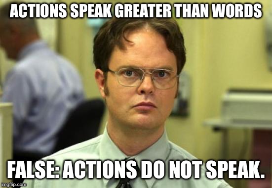 Metaphors are False with Dwight Schrute | ACTIONS SPEAK GREATER THAN WORDS; FALSE: ACTIONS DO NOT SPEAK. | image tagged in memes,dwight schrute | made w/ Imgflip meme maker
