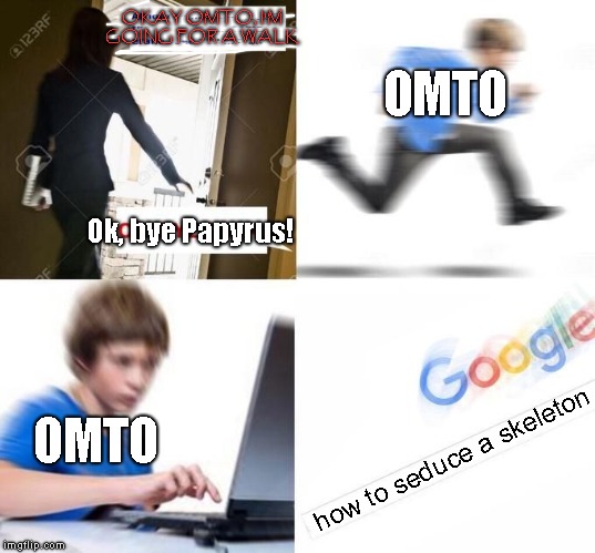 OK Bye Papyrus | OKAY OMTO, I'M GOING FOR A WALK; OMTO; Ok, bye Papyrus! OMTO; how to seduce a skeleton | image tagged in ok bye mom,undefell,papyrus,lol,idk,lolno | made w/ Imgflip meme maker