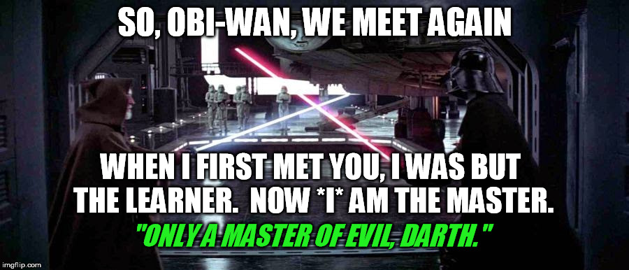 SO, OBI-WAN, WE MEET AGAIN WHEN I FIRST MET YOU, I WAS BUT THE LEARNER.  NOW *I* AM THE MASTER. "ONLY A MASTER OF EVIL, DARTH." | made w/ Imgflip meme maker