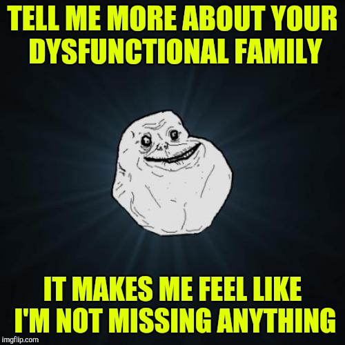 Forever Alone | TELL ME MORE ABOUT YOUR DYSFUNCTIONAL FAMILY; IT MAKES ME FEEL LIKE I'M NOT MISSING ANYTHING | image tagged in memes,forever alone | made w/ Imgflip meme maker