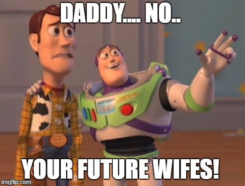 X, X Everywhere | DADDY.... NO.. YOUR FUTURE WIFES! | image tagged in memes,x x everywhere | made w/ Imgflip meme maker