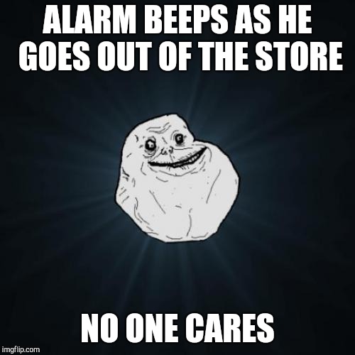 Forever alone | ALARM BEEPS AS HE GOES OUT OF THE STORE; NO ONE CARES | image tagged in memes,forever alone,retail | made w/ Imgflip meme maker