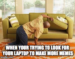 searching  | WHEN YOUR TRYING TO LOOK FOR YOUR LAPTOP TO MAKE MORE MEMES | image tagged in searching | made w/ Imgflip meme maker