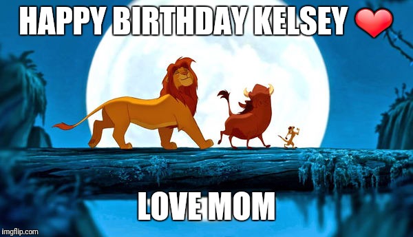 lion king | HAPPY BIRTHDAY KELSEY ❤; LOVE MOM | image tagged in lion king | made w/ Imgflip meme maker