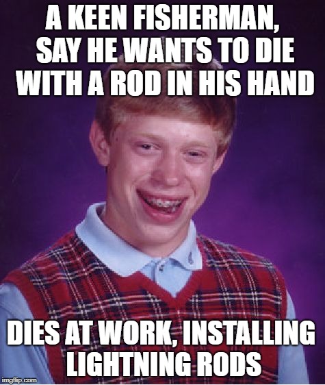 Bad Luck Brian Meme | A KEEN FISHERMAN, SAY HE WANTS TO DIE WITH A ROD IN HIS HAND; DIES AT WORK, INSTALLING LIGHTNING RODS | image tagged in memes,bad luck brian | made w/ Imgflip meme maker