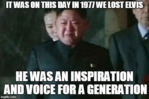 41 years ago... | IT WAS ON THIS DAY IN 1977 WE LOST ELVIS; HE WAS AN INSPIRATION AND VOICE FOR A GENERATION | image tagged in memes,kim jong un sad,elvis,music,north korea,1977 | made w/ Imgflip meme maker