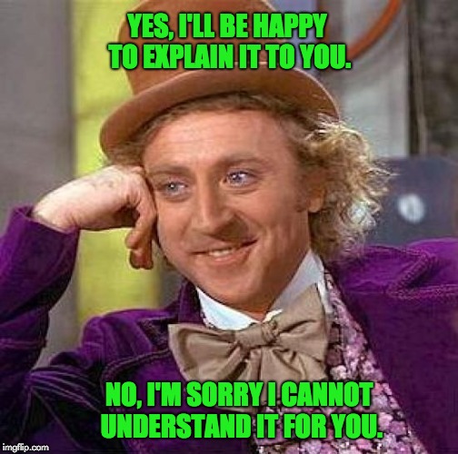 Creepy Condescending Wonka Meme | YES, I'LL BE HAPPY TO EXPLAIN IT TO YOU. NO, I'M SORRY I CANNOT UNDERSTAND IT FOR YOU. | image tagged in memes,creepy condescending wonka | made w/ Imgflip meme maker