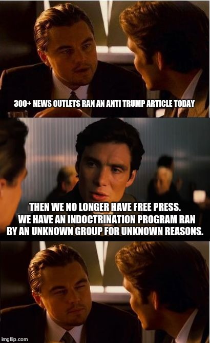 Inception | 300+ NEWS OUTLETS RAN AN ANTI TRUMP ARTICLE TODAY; THEN WE NO LONGER HAVE FREE PRESS.  WE HAVE AN INDOCTRINATION PROGRAM RAN BY AN UNKNOWN GROUP FOR UNKNOWN REASONS. | image tagged in memes,inception | made w/ Imgflip meme maker