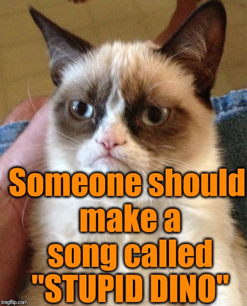 Grumpy Cat Meme | Someone should make a song called "STUPID DINO" | image tagged in memes,grumpy cat | made w/ Imgflip meme maker