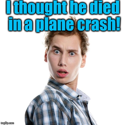 I thought he died in a plane crash! | image tagged in shocked | made w/ Imgflip meme maker