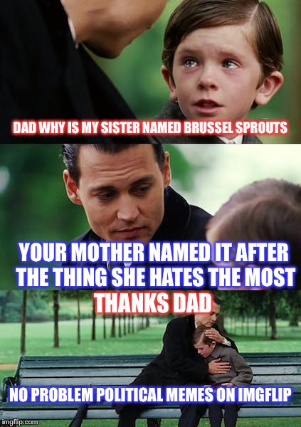Finding Neverland |  DAD WHY IS MY SISTER NAMED BRUSSEL SPROUTS; YOUR MOTHER NAMED IT AFTER THE THING SHE HATES THE MOST; THANKS DAD; NO PROBLEM POLITICAL MEMES ON IMGFLIP | image tagged in memes,finding neverland | made w/ Imgflip meme maker