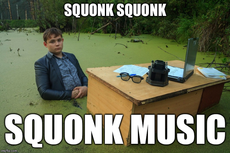 Swamp Boy | SQUONK SQUONK SQUONK MUSIC | image tagged in swamp boy | made w/ Imgflip meme maker
