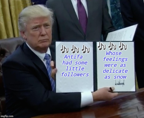 Trump Bill Signing | 🎶🎶🎶; Whose feelings were as delicate as snow; 🎶🎶🎶; Antifa had some little followers | image tagged in memes,trump bill signing | made w/ Imgflip meme maker